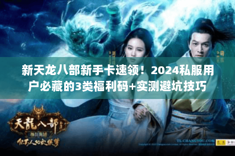新天龙八部新手卡速领!2024私服用户必藏的3类福利码+实测避坑技巧 新天龙八部新手卡速领!2024私服用户必藏的3类福利码+实测避坑技巧