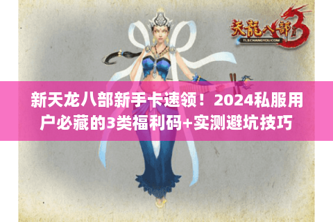新天龙八部新手卡速领!2024私服用户必藏的3类福利码+实测避坑技巧 新天龙八部新手卡速领!2024私服用户必藏的3类福利码+实测避坑技巧