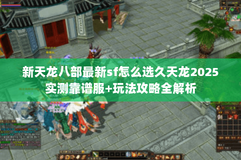 新天龙八部最新sf怎么选久天龙2025实测靠谱服+玩法攻略全解析 新天龙八部最新sf怎么选久天龙2025实测靠谱服+玩法攻略全解析