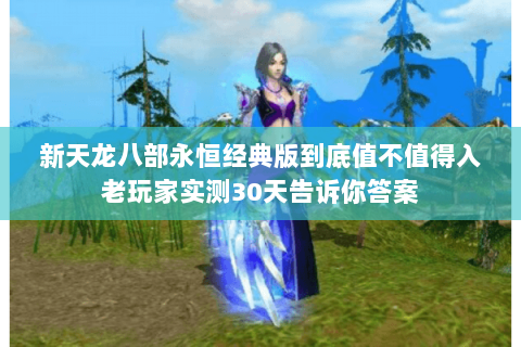 新天龙八部永恒经典版到底值不值得入老玩家实测30天告诉你答案 新天龙八部永恒经典版到底值不值得入老玩家实测30天告诉你答案