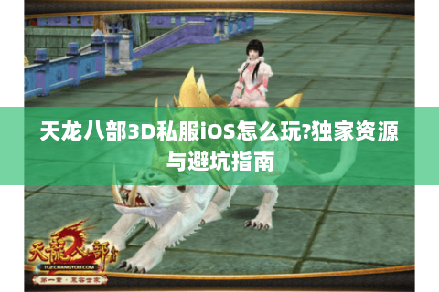天龙八部3D私服iOS怎么玩?独家资源与避坑指南 天龙八部3D私服iOS怎么玩?独家资源与避坑指南