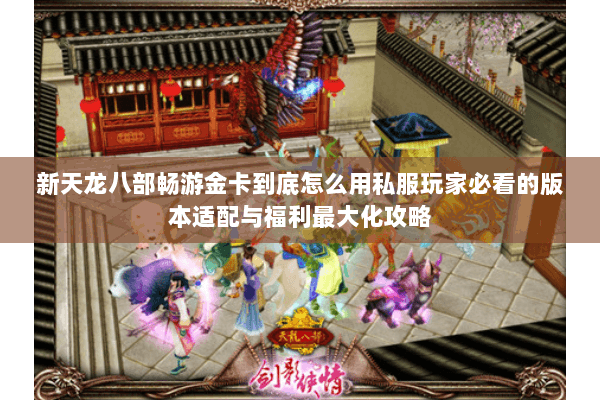 新天龙八部畅游金卡到底怎么用私服玩家必看的版本适配与福利最大化攻略 新天龙八部畅游金卡到底怎么用私服玩家必看的版本适配与福利最大化攻略