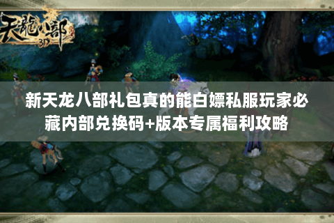 新天龙八部礼包真的能白嫖私服玩家必藏内部兑换码+版本专属福利攻略 新天龙八部礼包真的能白嫖私服玩家必藏内部兑换码+版本专属福利攻略