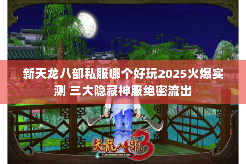 新天龙八部私服哪个好玩2025火爆实测 三大隐藏神服绝密流出 新天龙八部私服哪个好玩2025火爆实测 三大隐藏神服绝密流出
