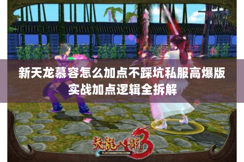 新天龙慕容怎么加点不踩坑私服高爆版实战加点逻辑全拆解 新天龙慕容怎么加点不踩坑私服高爆版实战加点逻辑全拆解