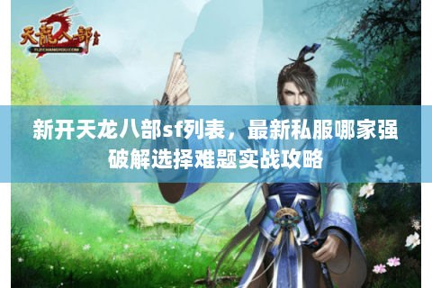 新开天龙八部sf列表,最新私服哪家强破解选择难题实战攻略 新开天龙八部sf列表,最新私服哪家强破解选择难题实战攻略