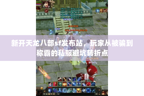 新开天龙八部sf发布站,玩家从被骗到称霸的私服避坑转折点 新开天龙八部sf发布站,玩家从被骗到称霸的私服避坑转折点