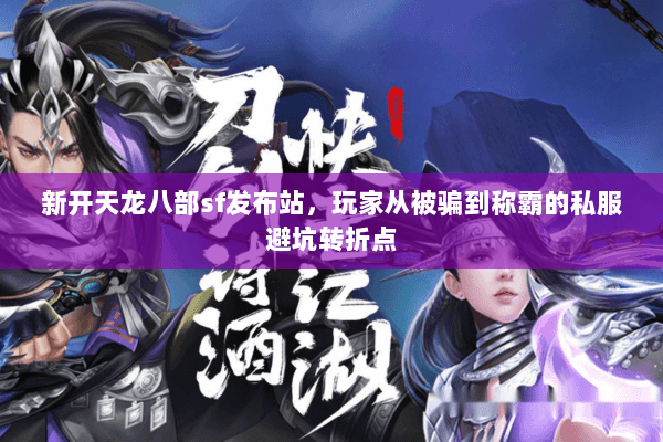 新开天龙八部sf发布站,玩家从被骗到称霸的私服避坑转折点 新开天龙八部sf发布站,玩家从被骗到称霸的私服避坑转折点