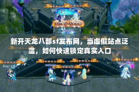 新开天龙八部sf发布网，当虚假站点泛滥，如何快速锁定真实入口