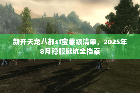 新开天龙八部sf宝藏级清单,2025年8月稳服避坑全档案 新开天龙八部sf宝藏级清单,2025年8月稳服避坑全档案