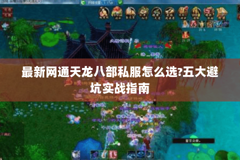 最新网通天龙八部私服怎么选?五大避坑实战指南 最新网通天龙八部私服怎么选?五大避坑实战指南