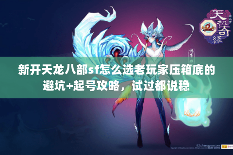 新开天龙八部sf怎么选老玩家压箱底的避坑+起号攻略,试过都说稳 新开天龙八部sf怎么选老玩家压箱底的避坑+起号攻略,试过都说稳