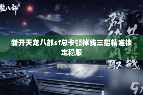 新开天龙八部sf总卡顿掉线三招精准锁定稳服 新开天龙八部sf总卡顿掉线三招精准锁定稳服