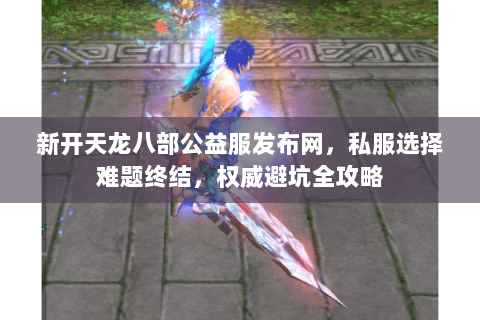 新开天龙八部公益服发布网,私服选择难题终结,权威避坑全攻略 新开天龙八部公益服发布网,私服选择难题终结,权威避坑全攻略