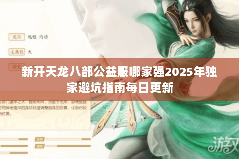 新开天龙八部公益服哪家强2025年独家避坑指南每日更新 新开天龙八部公益服哪家强2025年独家避坑指南每日更新