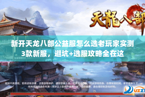 新开天龙八部公益服怎么选老玩家实测3款新服,避坑+选服攻略全在这 新开天龙八部公益服怎么选老玩家实测3款新服,避坑+选服攻略全在这