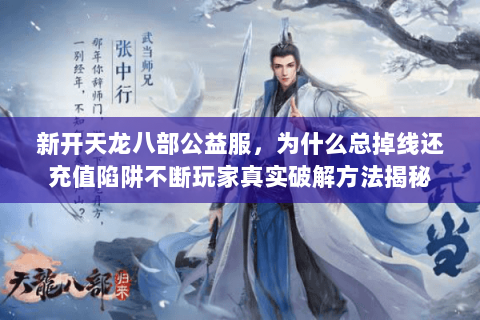 新开天龙八部公益服,为什么总掉线还充值陷阱不断玩家真实破解方法揭秘 新开天龙八部公益服,为什么总掉线还充值陷阱不断玩家真实破解方法揭秘
