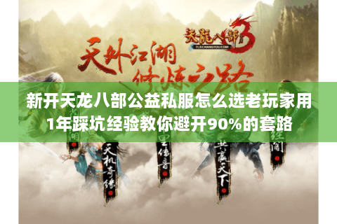 新开天龙八部公益私服怎么选老玩家用1年踩坑经验教你避开90%的套路 新开天龙八部公益私服怎么选老玩家用1年踩坑经验教你避开90%的套路