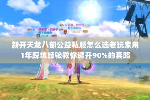新开天龙八部公益私服怎么选老玩家用1年踩坑经验教你避开90%的套路 新开天龙八部公益私服怎么选老玩家用1年踩坑经验教你避开90%的套路