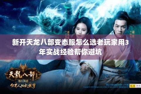 新开天龙八部变态服怎么选老玩家用3年实战经验帮你避坑 新开天龙八部变态服怎么选老玩家用3年实战经验帮你避坑