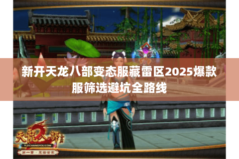 新开天龙八部变态服藏雷区2025爆款服筛选避坑全路线 新开天龙八部变态服藏雷区2025爆款服筛选避坑全路线