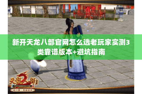 新开天龙八部官网怎么选老玩家实测3类靠谱版本+避坑指南 新开天龙八部官网怎么选老玩家实测3类靠谱版本+避坑指南
