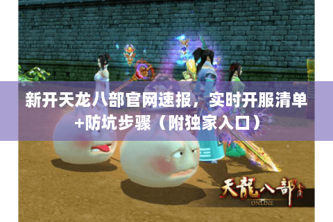 新开天龙八部官网速报,实时开服清单+防坑步骤(附独家入口) 新开天龙八部官网速报,实时开服清单+防坑步骤(附独家入口)