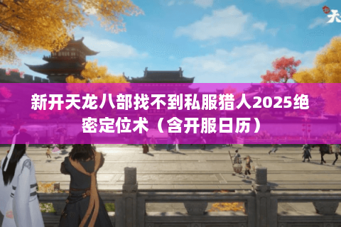 新开天龙八部找不到私服猎人2025绝密定位术(含开服日历) 新开天龙八部找不到私服猎人2025绝密定位术(含开服日历)