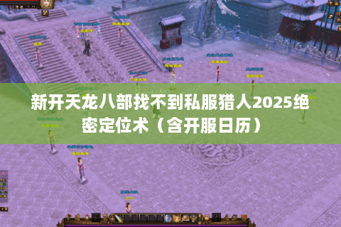 新开天龙八部找不到私服猎人2025绝密定位术(含开服日历) 新开天龙八部找不到私服猎人2025绝密定位术(含开服日历)