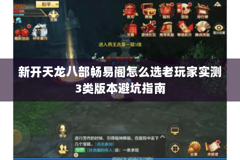 新开天龙八部畅易阁怎么选老玩家实测3类版本避坑指南 新开天龙八部畅易阁怎么选老玩家实测3类版本避坑指南