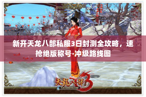 新开天龙八部私服3日封测全攻略,速抢绝版称号·冲级路线图 新开天龙八部私服3日封测全攻略,速抢绝版称号·冲级路线图