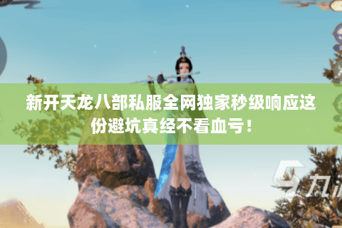 新开天龙八部私服全网独家秒级响应这份避坑真经不看血亏! 新开天龙八部私服全网独家秒级响应这份避坑真经不看血亏!
