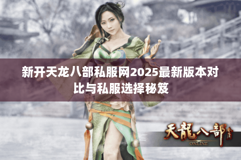 新开天龙八部私服网2025最新版本对比与私服选择秘笈 新开天龙八部私服网2025最新版本对比与私服选择秘笈