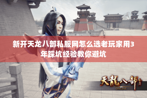 新开天龙八部私服网怎么选老玩家用3年踩坑经验教你避坑 新开天龙八部私服网怎么选老玩家用3年踩坑经验教你避坑
