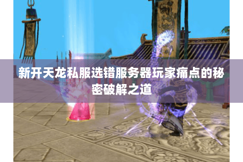 新开天龙私服选错服务器玩家痛点的秘密破解之道 新开天龙私服选错服务器玩家痛点的秘密破解之道