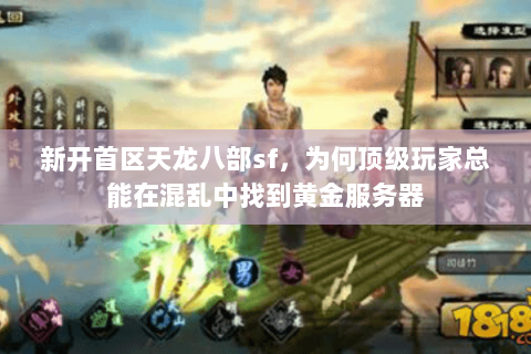 新开首区天龙八部sf,为何顶级玩家总能在混乱中找到黄金服务器 新开首区天龙八部sf,为何顶级玩家总能在混乱中找到黄金服务器