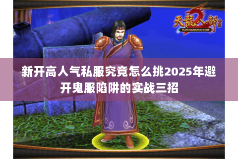 新开高人气私服究竟怎么挑2025年避开鬼服陷阱的实战三招 新开高人气私服究竟怎么挑2025年避开鬼服陷阱的实战三招