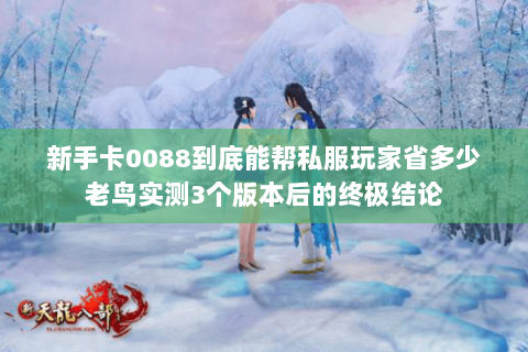 新手卡0088到底能帮私服玩家省多少老鸟实测3个版本后的终极结论 新手卡0088到底能帮私服玩家省多少老鸟实测3个版本后的终极结论
