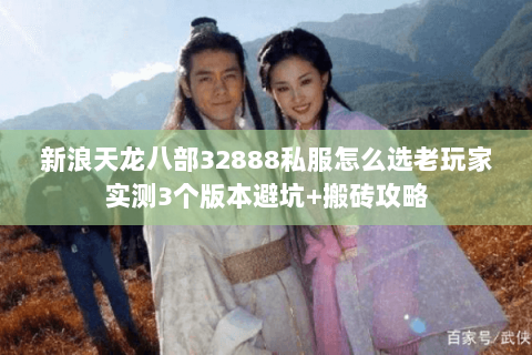 新浪天龙八部32888私服怎么选老玩家实测3个版本避坑+搬砖攻略 新浪天龙八部32888私服怎么选老玩家实测3个版本避坑+搬砖攻略