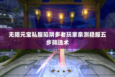 无限元宝私服陷阱多老玩家亲测稳服五步筛选术 无限元宝私服陷阱多老玩家亲测稳服五步筛选术