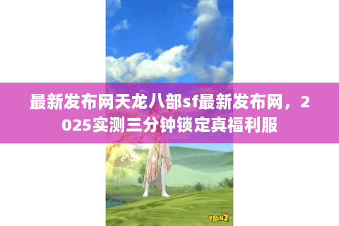 最新发布网天龙八部sf最新发布网,2025实测三分钟锁定真福利服 最新发布网天龙八部sf最新发布网,2025实测三分钟锁定真福利服