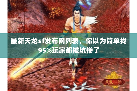 最新天龙sf发布网列表,你以为简单找95%玩家都被坑惨了 最新天龙sf发布网列表,你以为简单找95%玩家都被坑惨了