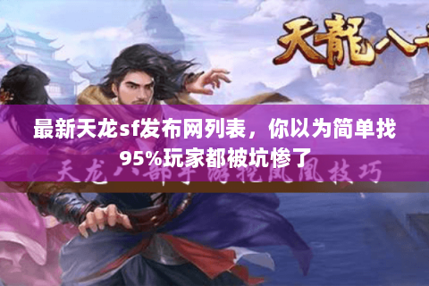 最新天龙sf发布网列表,你以为简单找95%玩家都被坑惨了 最新天龙sf发布网列表,你以为简单找95%玩家都被坑惨了