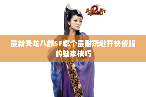 最新天龙八部SF哪个最耐玩避开快餐服的独家技巧 最新天龙八部SF哪个最耐玩避开快餐服的独家技巧