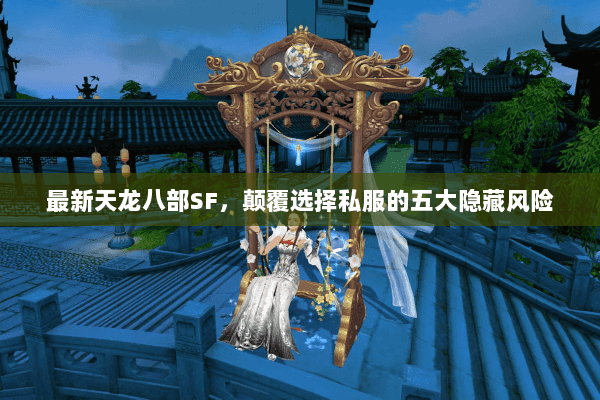 最新天龙八部SF,颠覆选择私服的五大隐藏风险 最新天龙八部SF,颠覆选择私服的五大隐藏风险