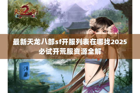 最新天龙八部sf开服列表在哪找2025必试开荒服资源全解 最新天龙八部sf开服列表在哪找2025必试开荒服资源全解