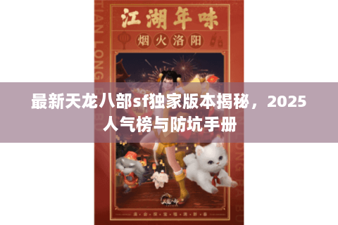 最新天龙八部sf独家版本揭秘,2025人气榜与防坑手册 最新天龙八部sf独家版本揭秘,2025人气榜与防坑手册