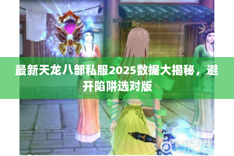 最新天龙八部私服2025数据大揭秘,避开陷阱选对版 最新天龙八部私服2025数据大揭秘,避开陷阱选对版