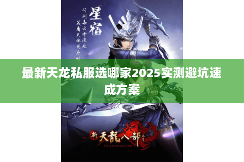 最新天龙私服选哪家2025实测避坑速成方案 最新天龙私服选哪家2025实测避坑速成方案