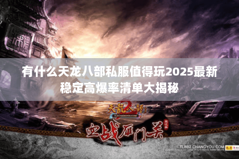 有什么天龙八部私服值得玩2025最新稳定高爆率清单大揭秘 有什么天龙八部私服值得玩2025最新稳定高爆率清单大揭秘